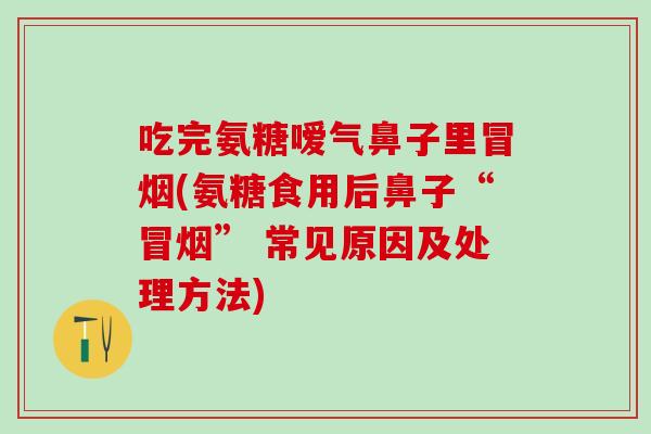 吃完氨糖嗳气鼻子里冒烟(氨糖食用后鼻子“冒烟” 常见原因及处理方法)