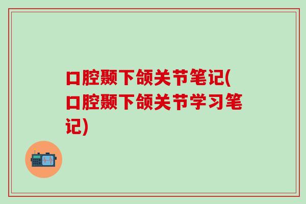 口腔颞下颌关节笔记(口腔颞下颌关节学习笔记)