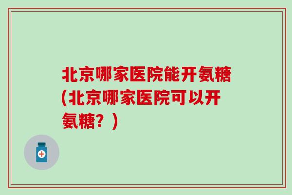 北京哪家医院能开氨糖(北京哪家医院可以开氨糖？)
