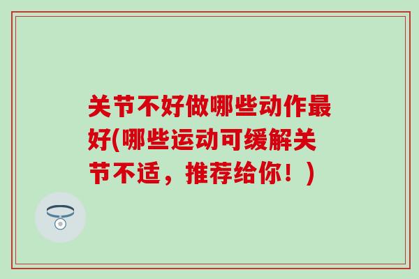 关节不好做哪些动作最好(哪些运动可缓解关节不适，推荐给你！)