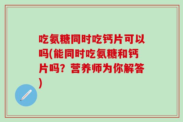 吃氨糖同时吃钙片可以吗(能同时吃氨糖和钙片吗?营养师为你解答) 吃氨糖同时吃钙片可以吗(能同时吃氨糖和钙片吗?营养师为你解答)