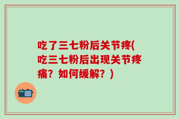 吃了三七粉后关节疼(吃三七粉后出现关节？如何缓解？)