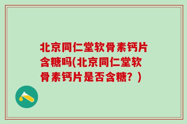 北京同仁堂软骨素钙片含糖吗(北京同仁堂软骨素钙片是否含糖？)