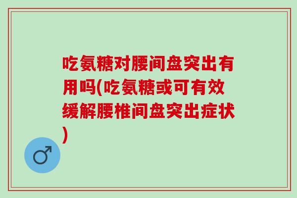 吃氨糖对腰间盘突出有用吗(吃氨糖或可有效缓解腰椎间盘突出症状) 吃氨糖对腰间盘突出有用吗(吃氨糖或可有效缓解腰椎间盘突出症状)
