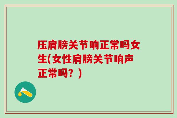 压肩膀关节响正常吗女生(女性肩膀关节响声正常吗？)