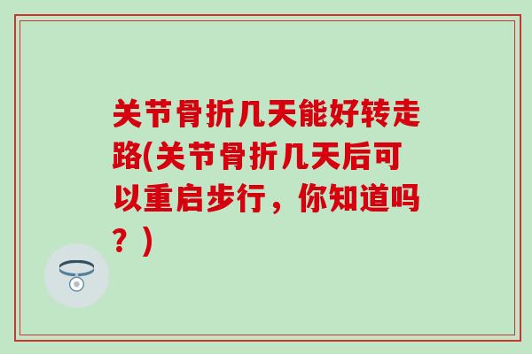 关节骨折几天能好转走路(关节骨折几天后可以重启步行，你知道吗？)