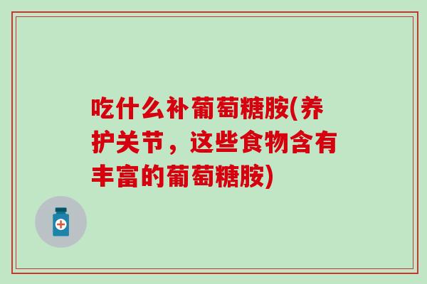 吃什么补葡萄糖胺(养护关节，这些食物含有丰富的葡萄糖胺)