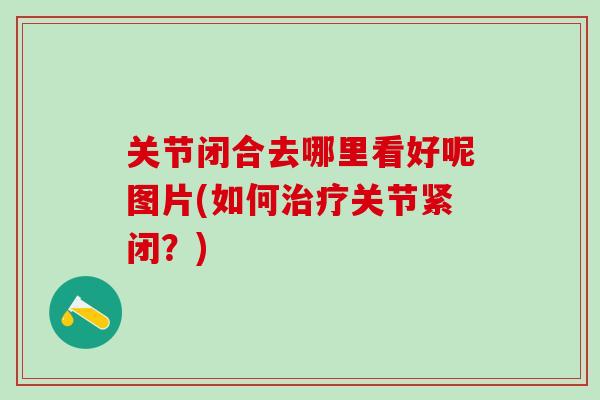 关节闭合去哪里看好呢图片(如何治疗关节紧闭？)
