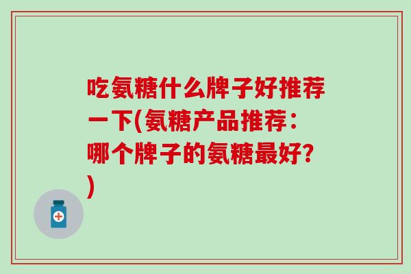 吃氨糖什么牌子好推荐一下(氨糖产品推荐：哪个牌子的氨糖最好？)