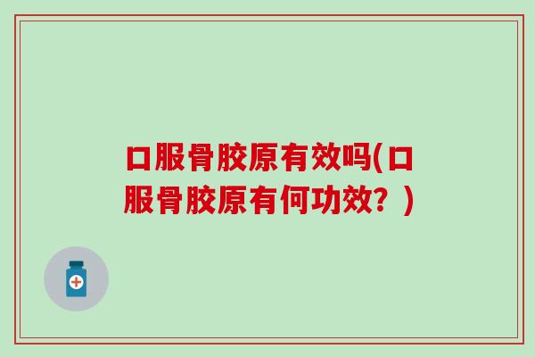 口服骨胶原有效吗(口服骨胶原有何功效？)