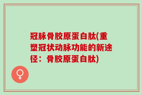冠脉骨胶原蛋白肽(重塑冠状动脉功能的新途径：骨胶原蛋白肽)