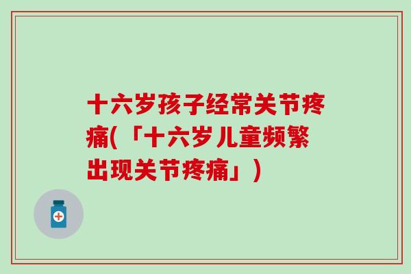 十六岁孩子经常关节疼痛(「十六岁儿童频繁出现关节疼痛」)
