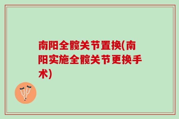 南阳全髋关节置换(南阳实施全髋关节更换手术) 南阳全髋关节置换(南阳实施全髋关节更换手术)