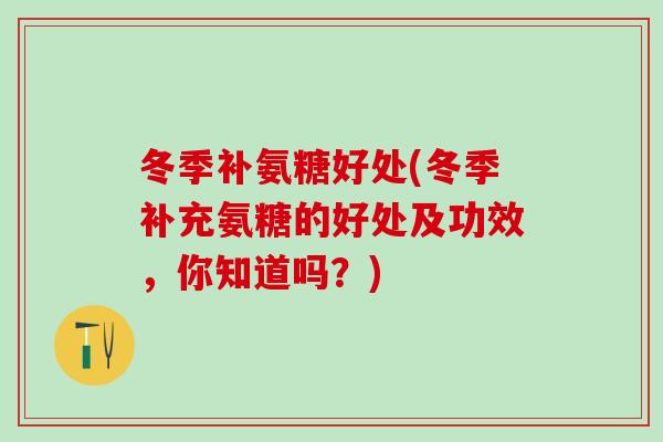 冬季补氨糖好处(冬季补充氨糖的好处及功效，你知道吗？)