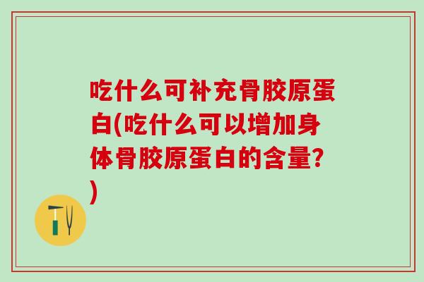 吃什么可补充骨胶原蛋白(吃什么可以增加身体骨胶原蛋白的含量？)