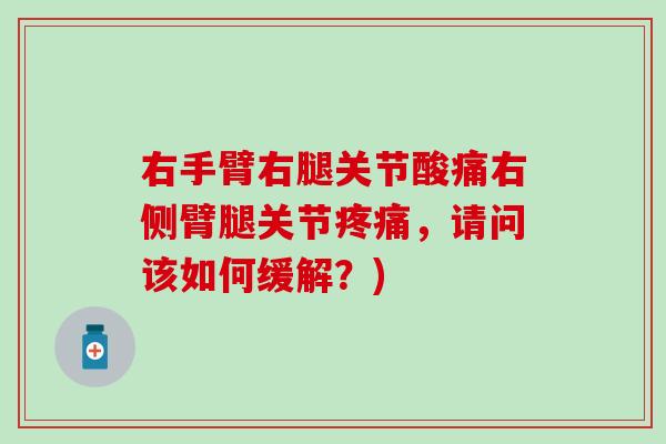 右手臂右腿关节酸痛右侧臂腿关节疼痛，请问该如何缓解？)