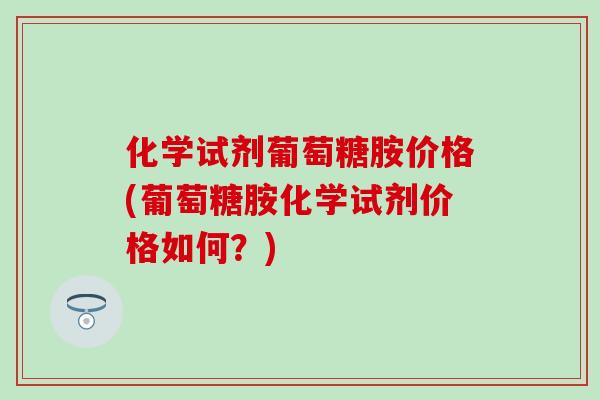 化学试剂葡萄糖胺价格(葡萄糖胺化学试剂价格如何？)