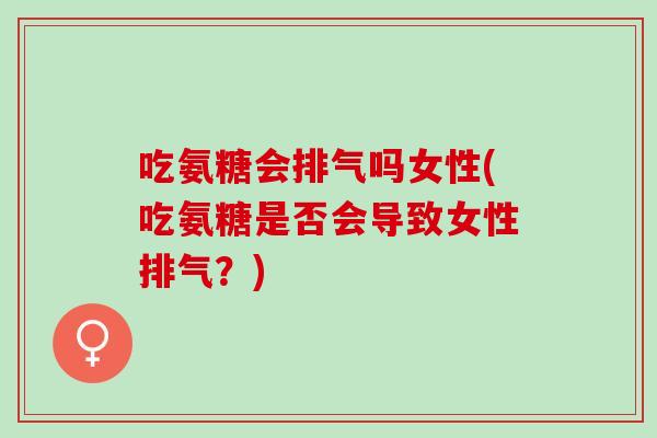 吃氨糖会排气吗女性(吃氨糖是否会导致女性排气？)