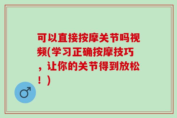 可以直接按摩关节吗视频(学习正确按摩技巧，让你的关节得到放松！)