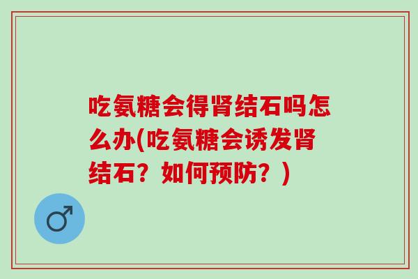 吃氨糖会得结石吗怎么办(吃氨糖会诱发结石?如何?) 吃氨糖会得结石吗怎么办(吃氨糖会诱发结石?如何?)