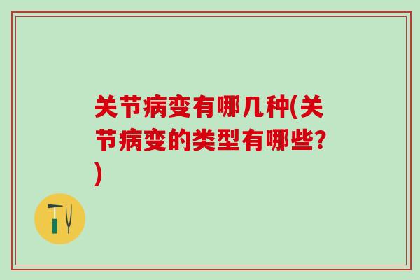 关节病变有哪几种(关节病变的类型有哪些？)