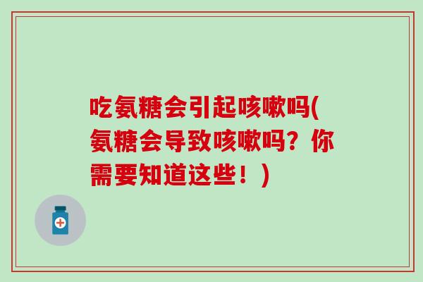 吃氨糖会引起咳嗽吗(氨糖会导致咳嗽吗？你需要知道这些！)