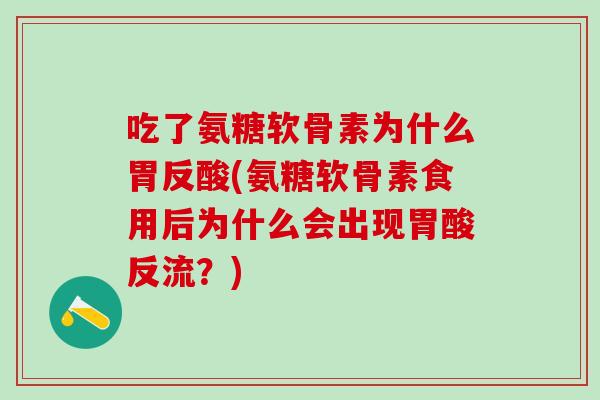 吃了氨糖软骨素为什么胃反酸(氨糖软骨素食用后为什么会出现胃酸反流？)