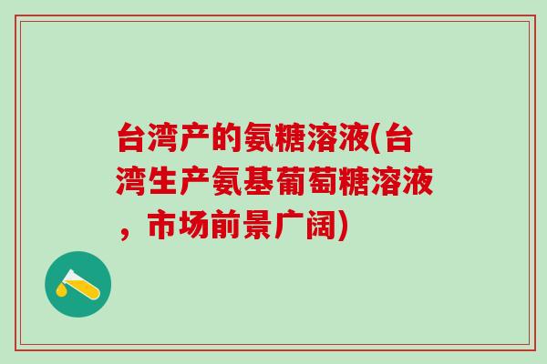 台湾产的氨糖溶液(台湾生产氨基葡萄糖溶液，市场前景广阔)