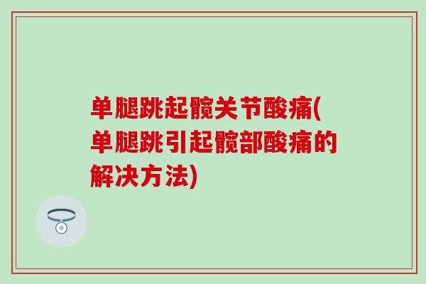 单腿跳起髋关节酸痛(单腿跳引起髋部酸痛的解决方法)