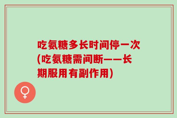 吃氨糖多长时间停一次(吃氨糖需间断——长期服用有副作用)