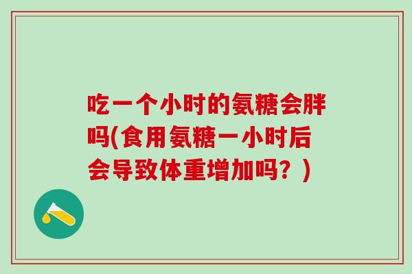 吃一个小时的氨糖会胖吗(食用氨糖一小时后会导致体重增加吗？)