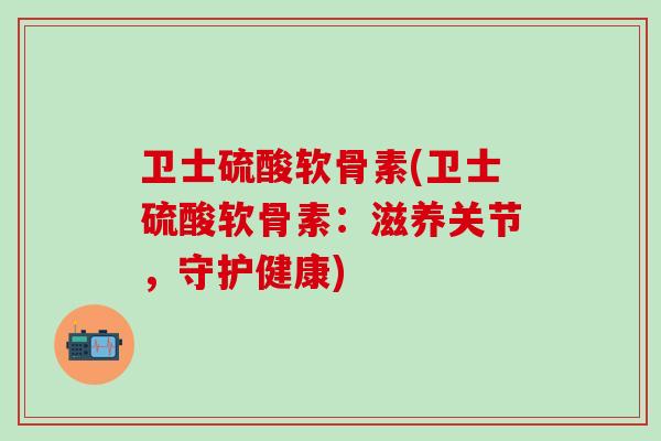 卫士硫酸软骨素(卫士硫酸软骨素：滋养关节，守护健康)