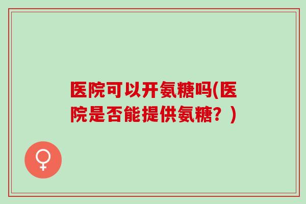 医院可以开氨糖吗(医院是否能提供氨糖？)