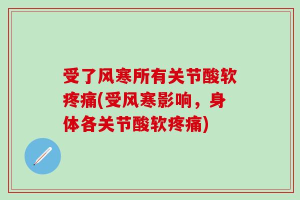 受了风寒所有关节酸软疼痛(受风寒影响，身体各关节酸软疼痛)