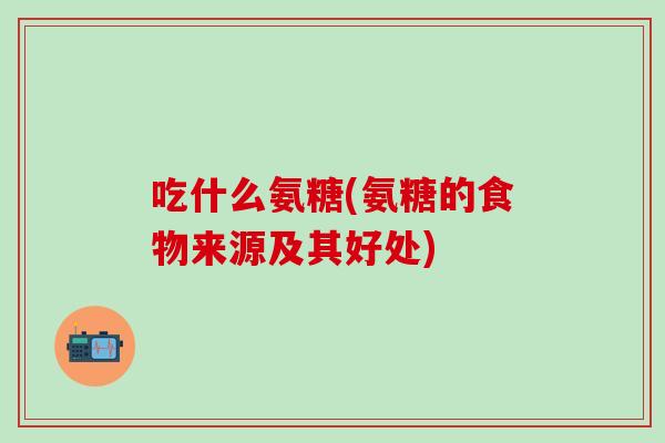 吃什么氨糖(氨糖的食物来源及其好处)