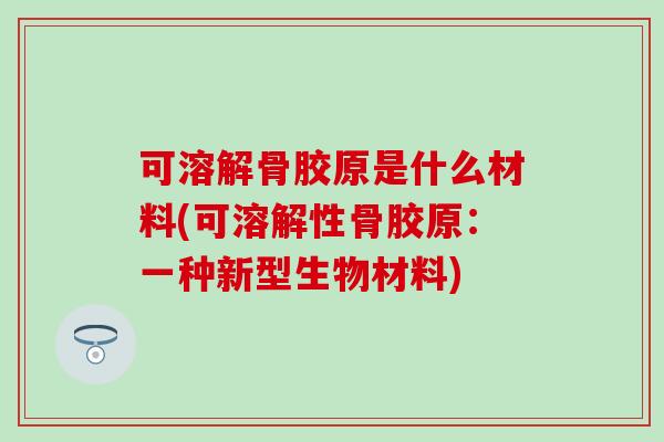 可溶解骨胶原是什么材料(可溶解性骨胶原：一种新型生物材料)