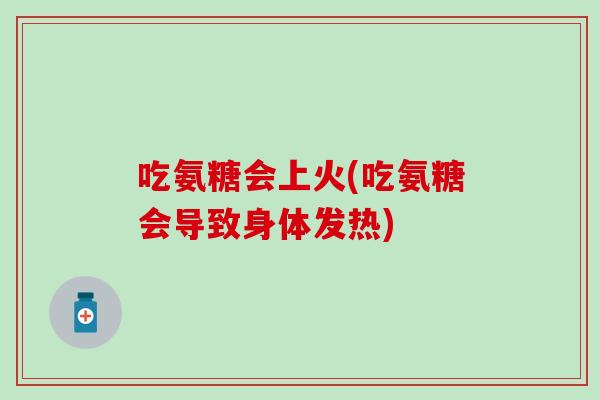 吃氨糖会上火(吃氨糖会导致身体发热)