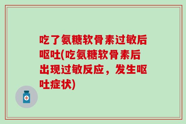 吃了氨糖软骨素后(吃氨糖软骨素后出现反应,发生症状) 吃了氨糖软骨素后(吃氨糖软骨素后出现反应,发生症状)