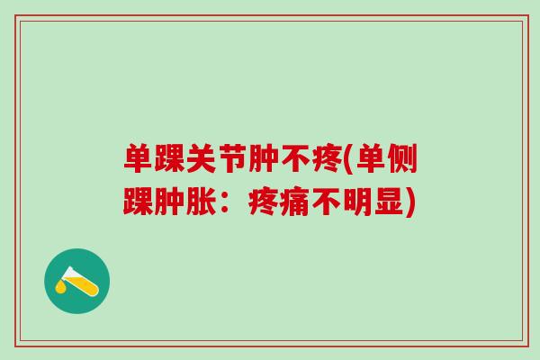 单踝关节肿不疼(单侧踝肿胀：疼痛不明显)