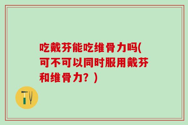 吃戴芬能吃维骨力吗(可不可以同时服用戴芬和维骨力？)