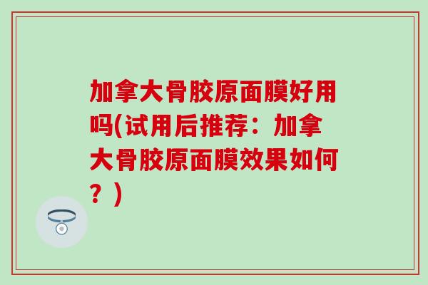 加拿大骨胶原面膜好用吗(试用后推荐：加拿大骨胶原面膜效果如何？)