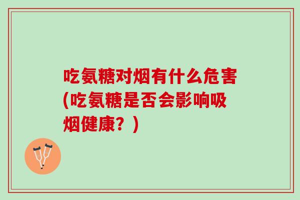 吃氨糖对烟有什么危害(吃氨糖是否会影响吸烟健康？)