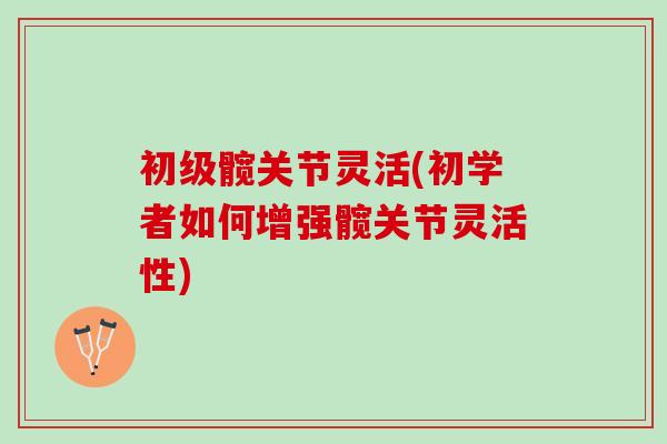 初级髋关节灵活(初学者如何增强髋关节灵活性)