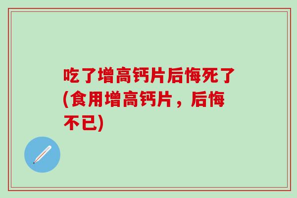 吃了增高钙片后悔死了(食用增高钙片，后悔不已)
