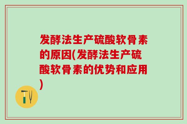 发酵法生产硫酸软骨素的原因(发酵法生产硫酸软骨素的优势和应用)