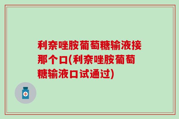 利奈唑胺葡萄糖输液接那个口(利奈唑胺葡萄糖输液口试通过)