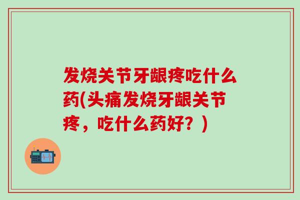 发烧关节牙龈疼吃什么药(头痛发烧牙龈关节疼，吃什么药好？)