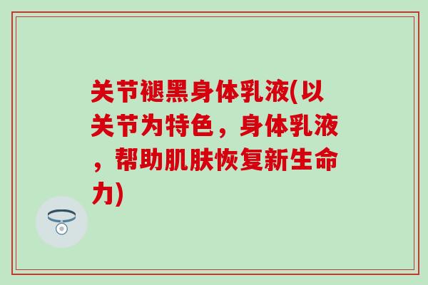 关节褪黑身体乳液(以关节为特色，身体乳液，帮助肌肤恢复新生命力)