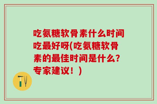 吃氨糖软骨素什么时间吃最好呀(吃氨糖软骨素的最佳时间是什么？专家建议！)