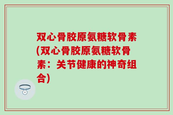 双心骨胶原氨糖软骨素(双心骨胶原氨糖软骨素：关节健康的神奇组合)